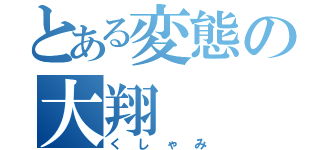 とある変態の大翔（くしゃみ）