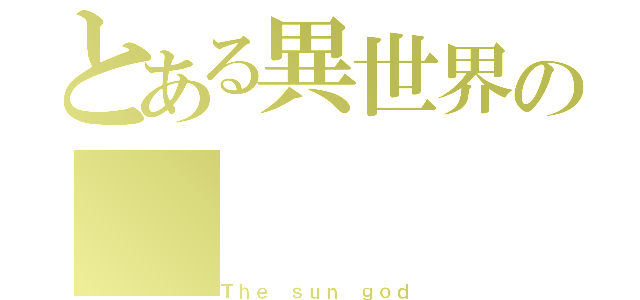 とある異世界の（Ｔｈｅ ｓｕｎ ｇｏｄ）