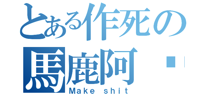 とある作死の馬鹿阿贱（Ｍａｋｅ ｓｈｉｔ）