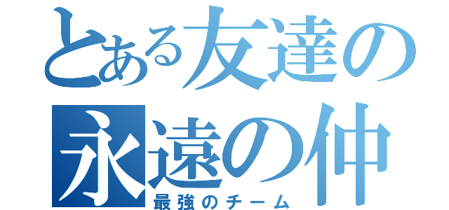 とある友達の永遠の仲間（最強のチーム）