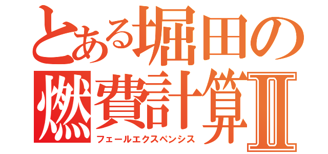 とある堀田の燃費計算機Ⅱ（フェールエクスペンシス）