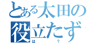 とある太田の役立たず（は？）