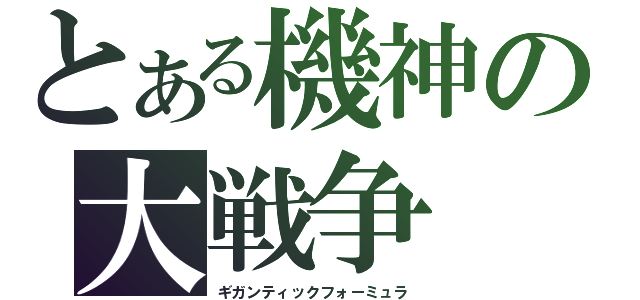 とある機神の大戦争（ギガンティックフォーミュラ）