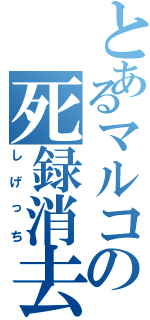 とあるマルコの死録消去（しげっち）