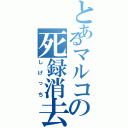 とあるマルコの死録消去（しげっち）