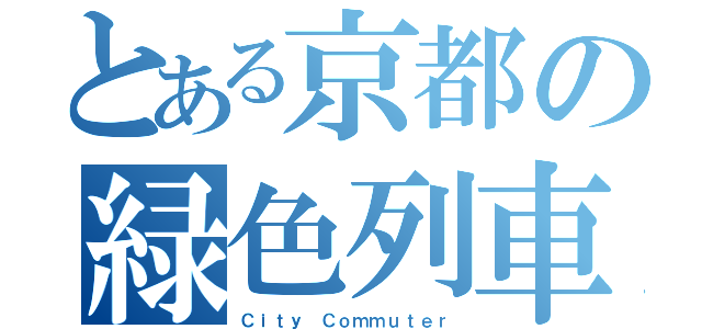 とある京都の緑色列車（Ｃｉｔｙ Ｃｏｍｍｕｔｅｒ）