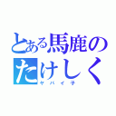 とある馬鹿のたけしくん（ヤバイ子）