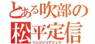 とある吹部の松平定信（ヘンジンリアジュウ）