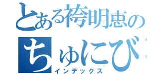 とある袴明恵のちゅにびょう（インデックス）