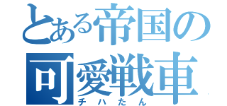 とある帝国の可愛戦車（チハたん）