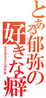 とある郁弥の好きな癖（カミヲミミニカケル）