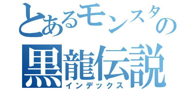 とあるモンスターの黒龍伝説（インデックス）