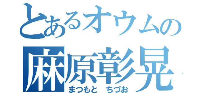 とあるオウムの麻原彰晃（まつもと ちづお）