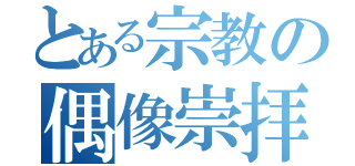 とある宗教の偶像崇拝（）