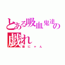 とある吸血鬼達の戯れ（雄にゃん）