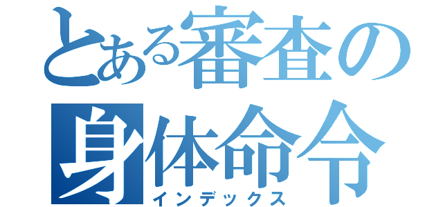 とある審査の身体命令（インデックス）