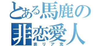 とある馬鹿の非恋愛人生（非リア充）