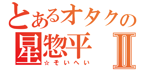 とあるオタクの星惣平Ⅱ（☆そいへい）