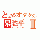 とあるオタクの星惣平Ⅱ（☆そいへい）