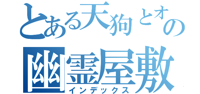 とある天狗とオリキャラの幽霊屋敷訪問（インデックス）