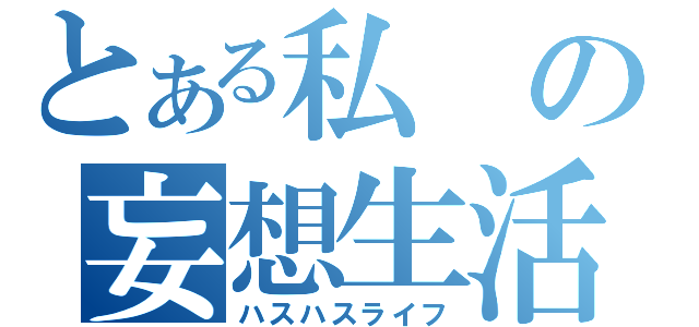 とある私の妄想生活（ハスハスライフ）