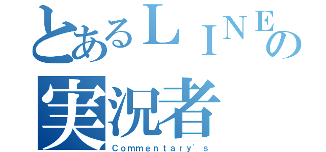 とあるＬＩＮＥの実況者（Ｃｏｍｍｅｎｔａｒｙ'ｓ）