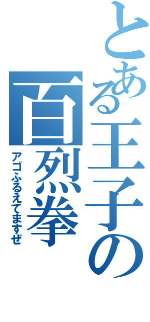 とある王子の百烈拳（アゴふるえてますぜ）