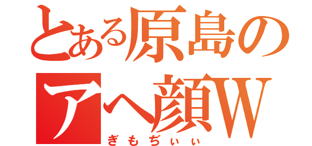 とある原島のアヘ顔Ｗピース（ぎもぢぃぃ）