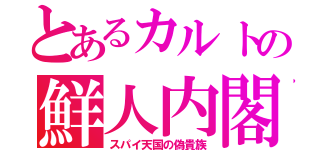 とあるカルトの鮮人内閣（スパイ天国の偽貴族）