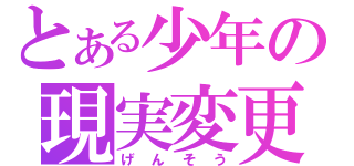 とある少年の現実変更（げんそう）