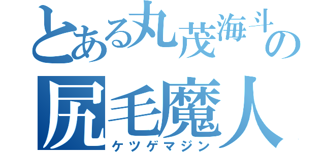 とある丸茂海斗の尻毛魔人（ケツゲマジン）