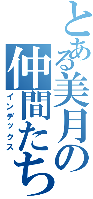 とある美月の仲間たちⅡ（インデックス）