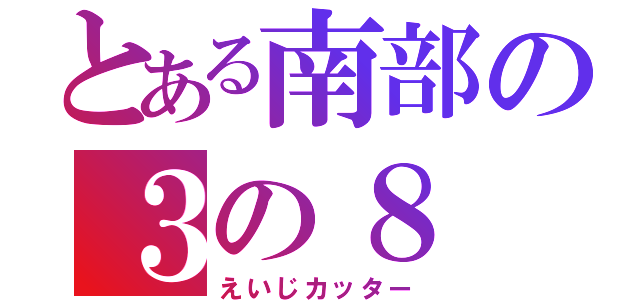 とある南部の３の８（えいじカッター）