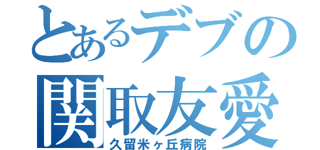 とあるデブの関取友愛（久留米ヶ丘病院）