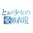 とある少女の愛情表現（ストーカー）