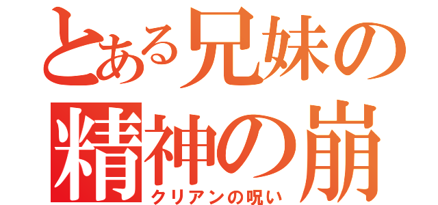 とある兄妹の精神の崩壊（クリアンの呪い）