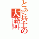 とある兵士の大絶叫（じゅぅぅぅびょぉぉ！）