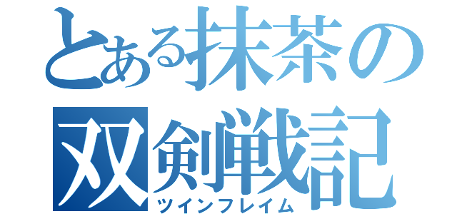 とある抹茶の双剣戦記（ツインフレイム）