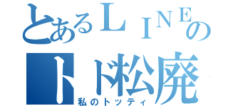 とあるＬＩＮＥのトド松廃（私のトッティ）