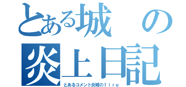 とある城の炎上日記（とあるコメント炎城のｆｉｒｅ）