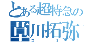 とある超特急の草川拓弥（ゴミ）