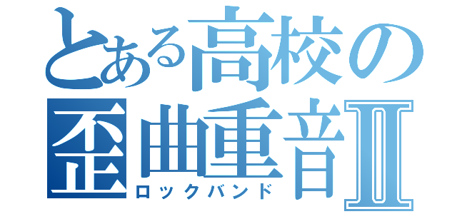 とある高校の歪曲重音Ⅱ（ロックバンド）