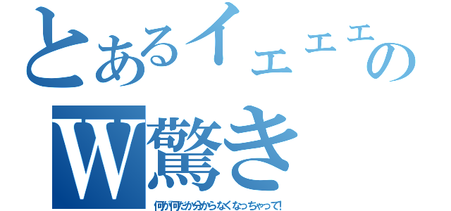 とあるイェェェ！！のＷ驚き（何が何だか分からなくなっちゃって！）