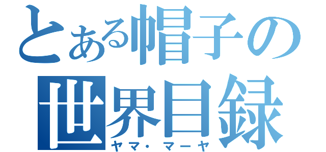 とある帽子の世界目録（ヤマ・マーヤ）