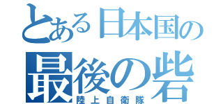 とある日本国の最後の砦（陸上自衛隊）