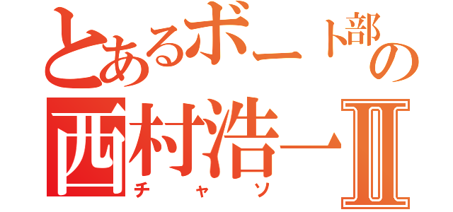 とあるボート部の西村浩一Ⅱ（チャソ）