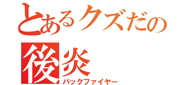 とあるクズだの後炎（バックファイヤー）