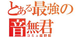 とある最強の音無君（コミュ症野郎）