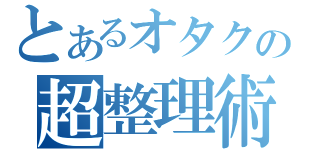 とあるオタクの超整理術（）