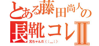 とある藤田尚人の長靴コレクションⅡ（兄ちゃんだ（；＿；））